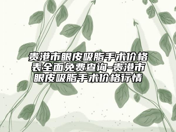 貴港市眼皮吸脂手術價格表全面免費查詢-貴港市眼皮吸脂手術價格行情
