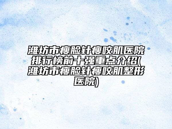 濰坊市瘦臉針瘦咬肌醫(yī)院排行榜前十強重點介紹(濰坊市瘦臉針瘦咬肌整形醫(yī)院)