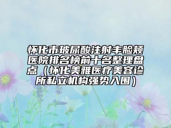 懷化市玻尿酸注射豐臉頰醫(yī)院排名榜前十名整理盤點（懷化美雅醫(yī)療美容診所私立機構強勢入圍）