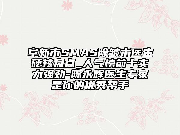 阜新市SMAS除皺術(shù)醫(yī)生硬核盤點(diǎn)_人氣榜前十實(shí)力強(qiáng)勁-陳永輝醫(yī)生專家是你的優(yōu)秀幫手