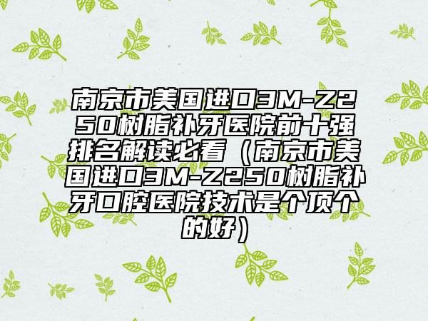 南京市美國進口3M-Z250樹脂補牙醫(yī)院前十強排名解讀必看(南京市美國進口3M-Z250樹脂補牙口腔醫(yī)院技術(shù)是個頂個的好)