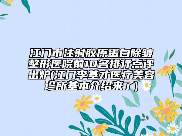 江門市注射膠原蛋白除皺整形醫(yī)院前10名排行點評出爐(江門李基才醫(yī)療美容診所基本介紹來了)