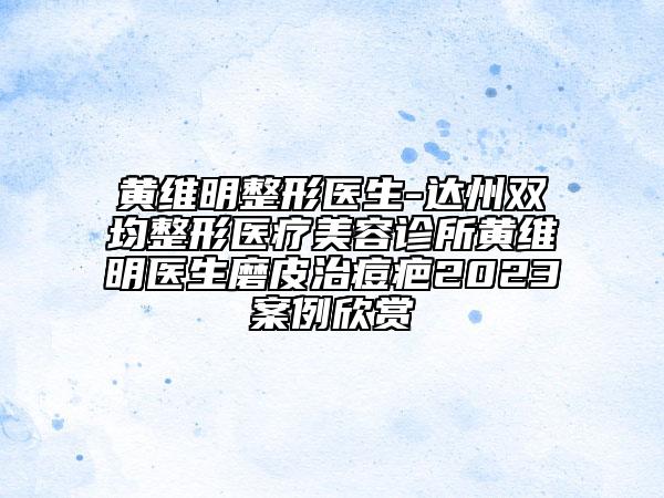 黃維明整形醫(yī)生-達州雙均整形醫(yī)療美容診所黃維明醫(yī)生磨皮治痘疤2023案例欣賞