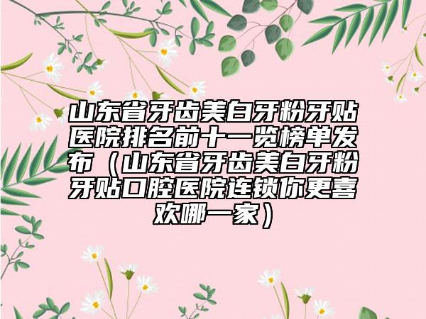 山東省牙齒美白牙粉牙貼醫(yī)院排名前十一覽榜單發(fā)布（山東省牙齒美白牙粉牙貼口腔醫(yī)院連鎖你更喜歡哪一家）