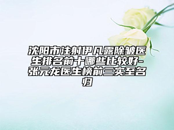 沈陽市注射伊凡露除皺醫(yī)生排名前十哪些比較好-張?jiān)堘t(yī)生榜前三實(shí)至名歸