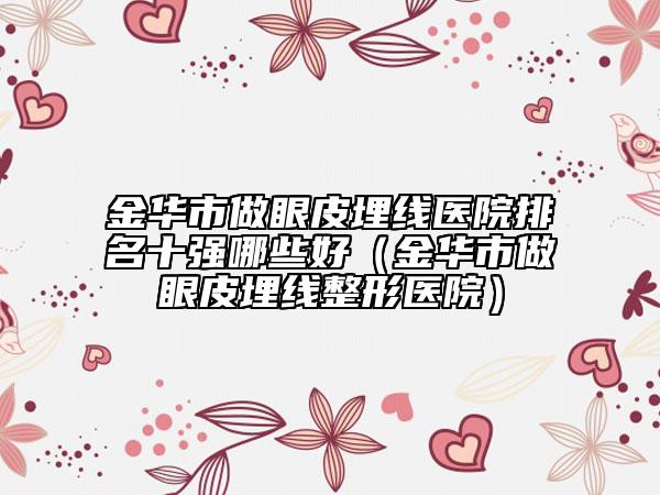 金華市做眼皮埋線醫(yī)院排名十強哪些好（金華市做眼皮埋線整形醫(yī)院）