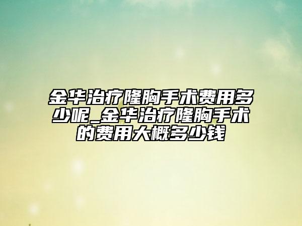金華治療隆胸手術費用多少呢_金華治療隆胸手術的費用大概多少錢