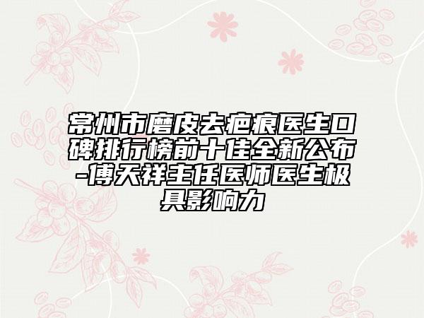 常州市磨皮去疤痕醫(yī)生口碑排行榜前十佳全新公布-傅天祥主任醫(yī)師醫(yī)生極具影響力