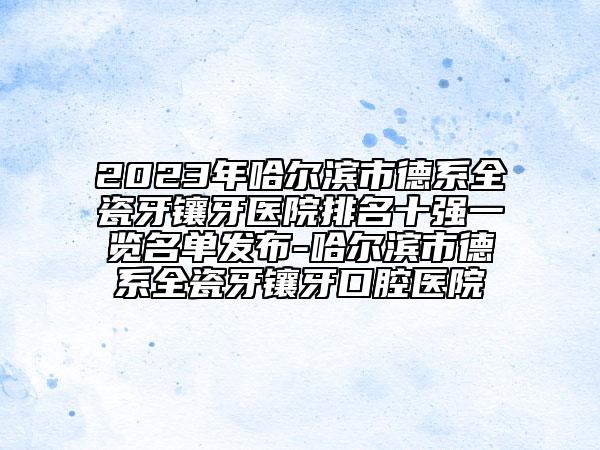 2023年哈爾濱市德系全瓷牙鑲牙醫(yī)院排名十強(qiáng)一覽名單發(fā)布-哈爾濱市德系全瓷牙鑲牙口腔醫(yī)院