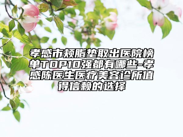 孝感市頰脂墊取出醫(yī)院榜單TOP10強都有哪些-孝感陳醫(yī)生醫(yī)療美容診所值得信賴的選擇