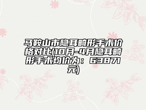 馬鞍山市隱耳畸形手術(shù)價格對比(10月-4月隱耳畸形手術(shù)均價為：63871元)