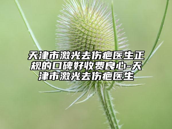 天津市激光去傷疤醫(yī)生正規(guī)的口碑好收費(fèi)良心-天津市激光去傷疤醫(yī)生