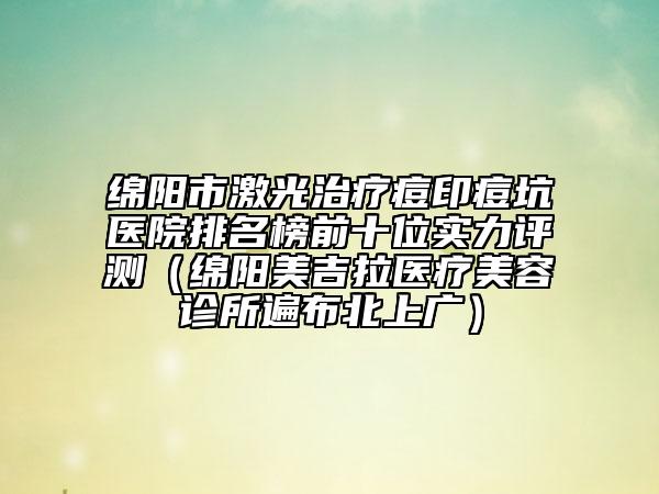 綿陽(yáng)市激光治療痘印痘坑醫(yī)院排名榜前十位實(shí)力評(píng)測(cè)（綿陽(yáng)美吉拉醫(yī)療美容診所遍布北上廣）