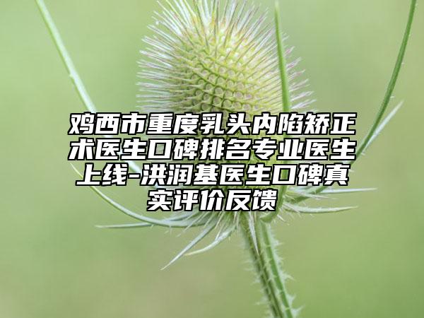雞西市重度乳頭內(nèi)陷矯正術(shù)醫(yī)生口碑排名專業(yè)醫(yī)生上線-洪潤基醫(yī)生口碑真實(shí)評價(jià)反饋