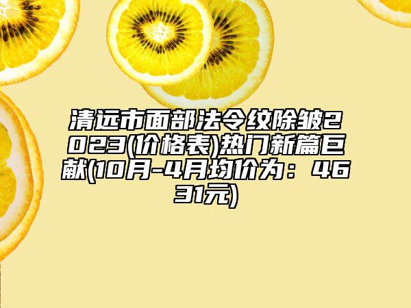 清遠市面部法令紋除皺2023(價格表)熱門新篇巨獻(10月-4月均價為：4631元)