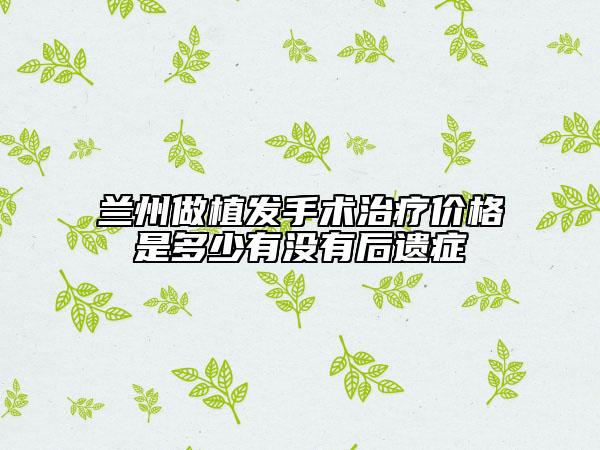 蘭州做植發(fā)手術(shù)治療價(jià)格是多少有沒(méi)有后遺癥