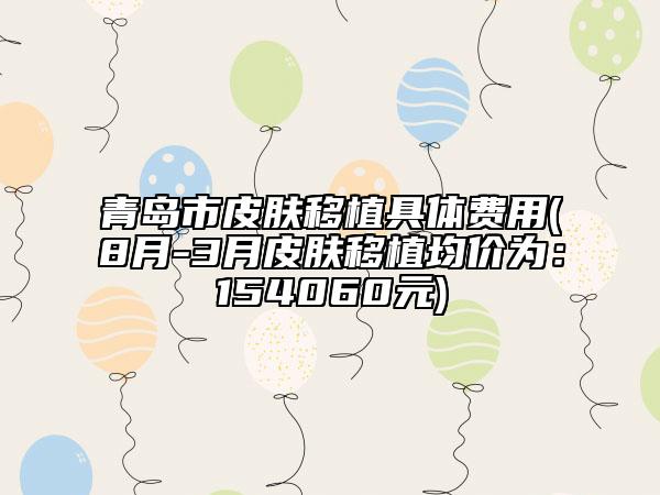 青島市皮膚移植具體費(fèi)用(8月-3月皮膚移植均價(jià)為：154060元)