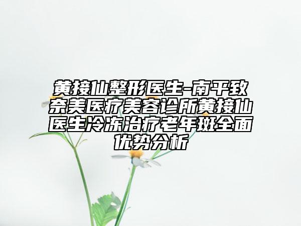 黃接仙整形醫(yī)生-南平致奈美醫(yī)療美容診所黃接仙醫(yī)生冷凍治療老年斑全面優(yōu)勢(shì)分析