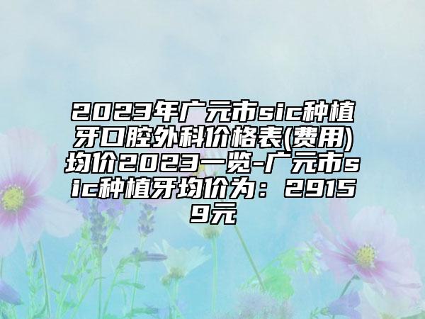 2023年廣元市sic種植牙口腔外科價格表(費用)均價2023一覽-廣元市sic種植牙均價為:29159元