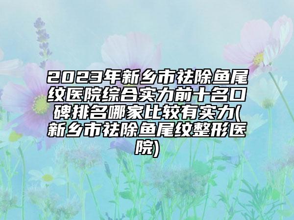 2023年新鄉(xiāng)市祛除魚尾紋醫(yī)院綜合實力前十名口碑排名哪家比較有實力(新鄉(xiāng)市祛除魚尾紋整形醫(yī)院)