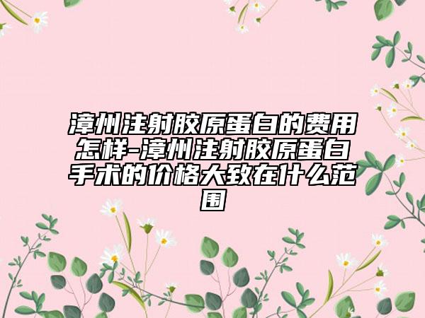 漳州注射膠原蛋白的費用怎樣-漳州注射膠原蛋白手術(shù)的價格大致在什么范圍