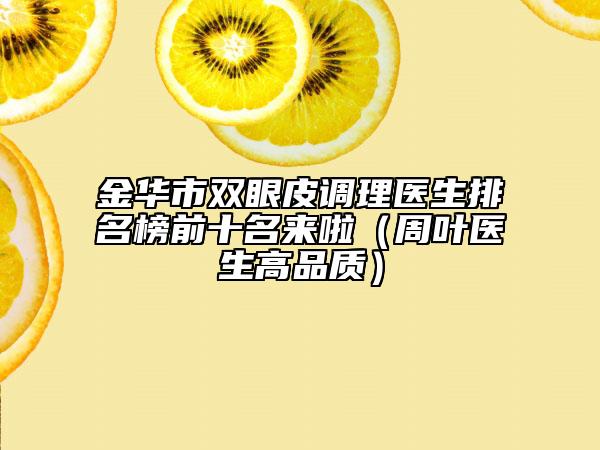 金華市雙眼皮調(diào)理醫(yī)生排名榜前十名來啦(周葉醫(yī)生高品質(zhì))