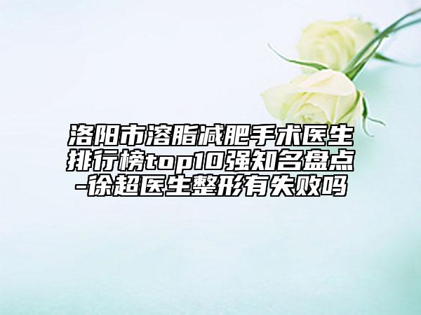 洛陽(yáng)市溶脂減肥手術(shù)醫(yī)生排行榜top10強(qiáng)知名盤點(diǎn)-徐超醫(yī)生整形有失敗嗎