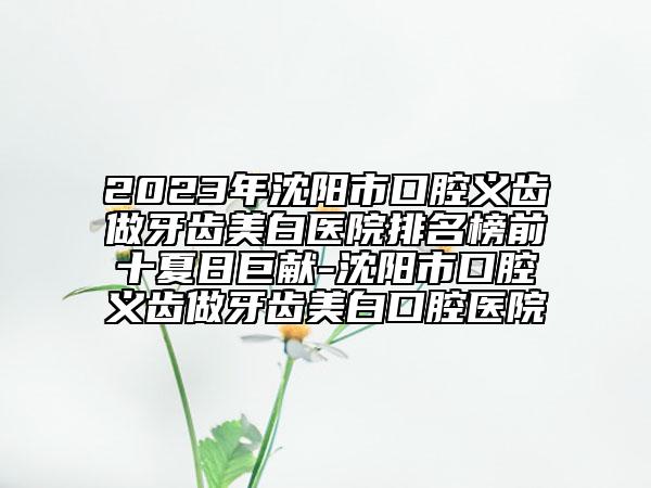 2023年沈陽市口腔義齒做牙齒美白醫(yī)院排名榜前十夏日巨獻(xiàn)-沈陽市口腔義齒做牙齒美白口腔醫(yī)院