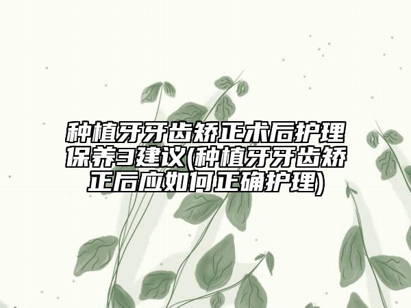 種植牙牙齒矯正術(shù)后護(hù)理保養(yǎng)3建議(種植牙牙齒矯正后應(yīng)如何正確護(hù)理)