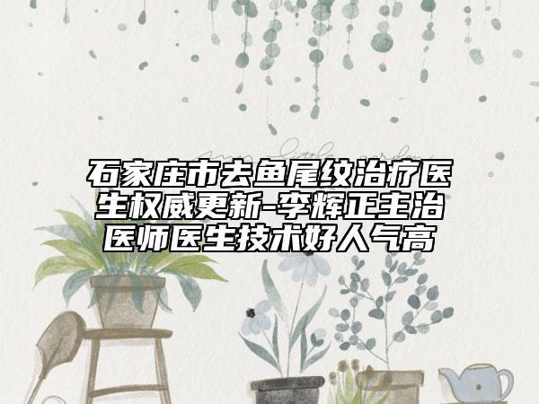 石家莊市去魚尾紋治療醫(yī)生權威更新-李輝正主治醫(yī)師醫(yī)生技術好人氣高