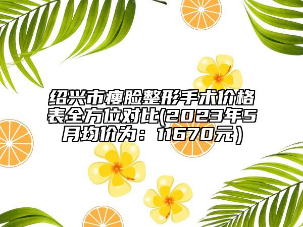 紹興市瘦臉整形手術(shù)價格表全方位對比(2023年5月均價為：11670元）