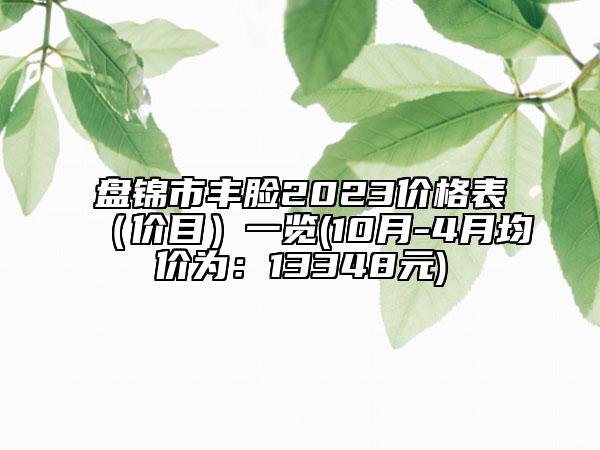 盤錦市豐臉2023價格表（價目）一覽(10月-4月均價為：13348元)