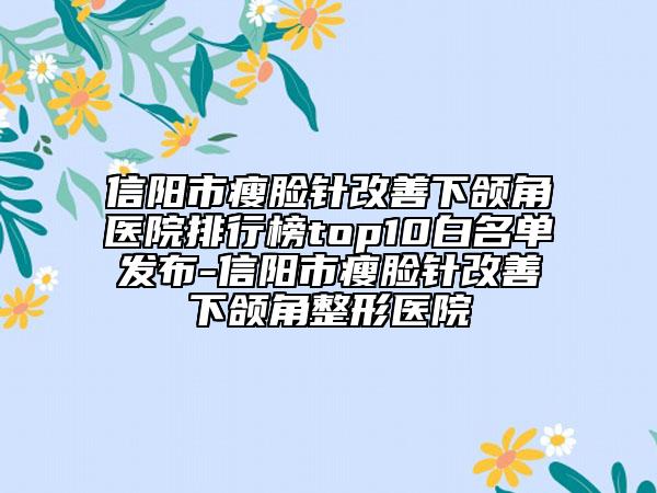 信陽(yáng)市瘦臉針改善下頜角醫(yī)院排行榜top10白名單發(fā)布-信陽(yáng)市瘦臉針改善下頜角整形醫(yī)院