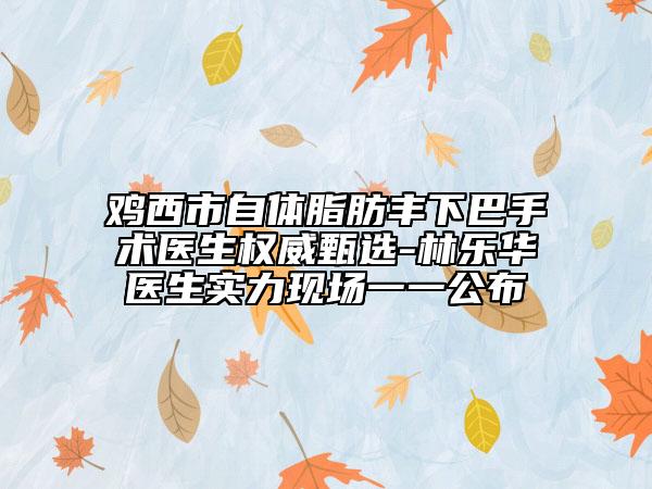 雞西市自體脂肪豐下巴手術醫(yī)生權威甄選-林樂華醫(yī)生實力現(xiàn)場一一公布