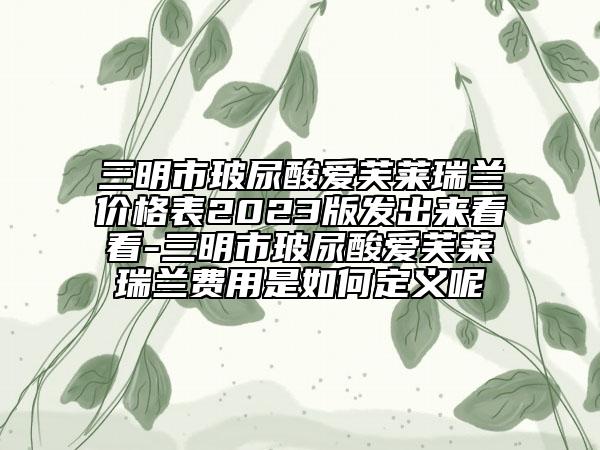 三明市玻尿酸愛芙萊瑞蘭價(jià)格表2023版發(fā)出來看看-三明市玻尿酸愛芙萊瑞蘭費(fèi)用是如何定義呢