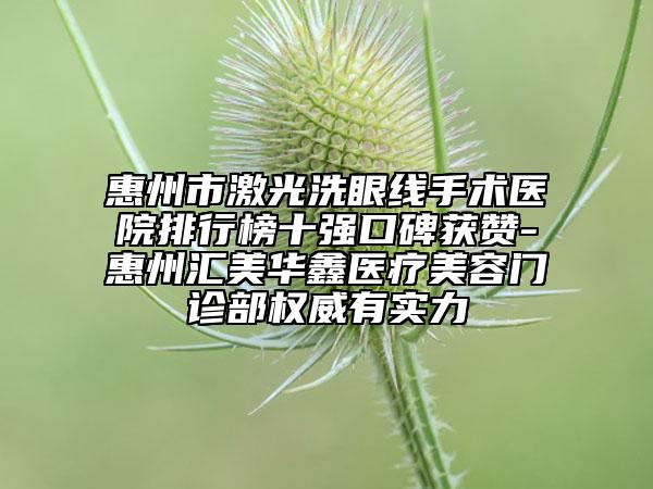 惠州市激光洗眼線手術(shù)醫(yī)院排行榜十強口碑獲贊-惠州匯美華鑫醫(yī)療美容門診部權(quán)威有實力