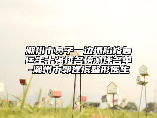 潮州市鼻子一邊塌陷修復醫(yī)生十強排名榜測評名單-潮州市郭建濱整形醫(yī)生