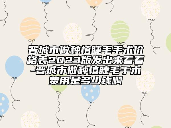 晉城市做種植睫毛手術(shù)價(jià)格表2023版發(fā)出來(lái)看看-晉城市做種植睫毛手術(shù)費(fèi)用是多少錢(qián)啊