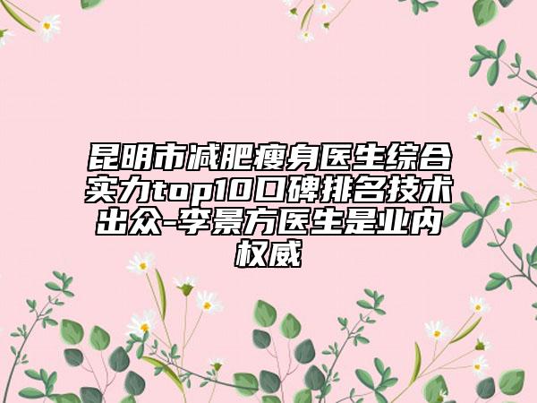 昆明市減肥瘦身醫(yī)生綜合實力top10口碑排名技術(shù)出眾-李景方醫(yī)生是業(yè)內(nèi)權(quán)威