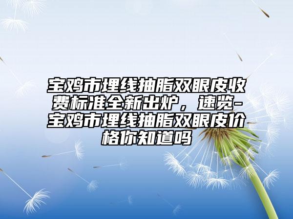 寶雞市埋線抽脂雙眼皮收費標準全新出爐，速覽-寶雞市埋線抽脂雙眼皮價格你知道嗎