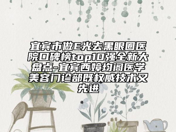 宜賓市做E光去黑眼圈醫(yī)院口碑榜top10強全新大盤點-宜賓西嫜均閣醫(yī)學美容門診部既權威技術又先進