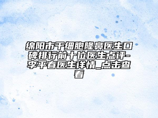 綿陽市干細(xì)胞隆鼻醫(yī)生口碑排行前十位醫(yī)生點評-李平春醫(yī)生詳情_點擊查看
