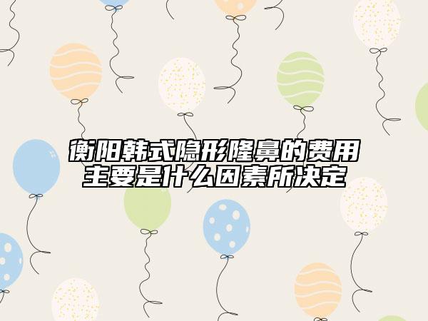 衡陽韓式隱形隆鼻的費用主要是什么因素所決定