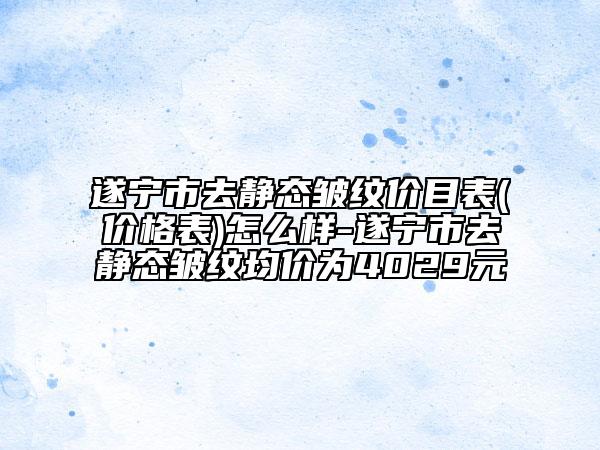 遂寧市去靜態(tài)皺紋價(jià)目表(價(jià)格表)怎么樣-遂寧市去靜態(tài)皺紋均價(jià)為4029元