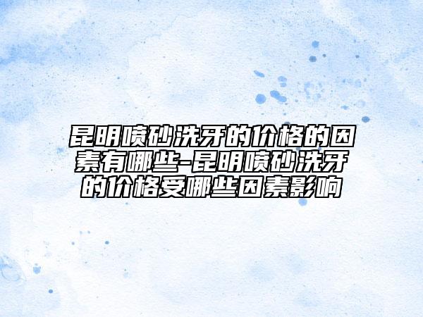昆明噴砂洗牙的價格的因素有哪些-昆明噴砂洗牙的價格受哪些因素影響