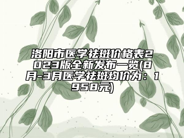 洛陽市醫(yī)學(xué)祛斑價(jià)格表2023版全新發(fā)布一覽(8月-3月醫(yī)學(xué)祛斑均價(jià)為：1958元)
