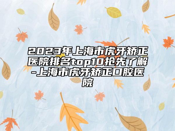 2023年上海市虎牙矯正醫(yī)院排名top10搶先了解-上海市虎牙矯正口腔醫(yī)院