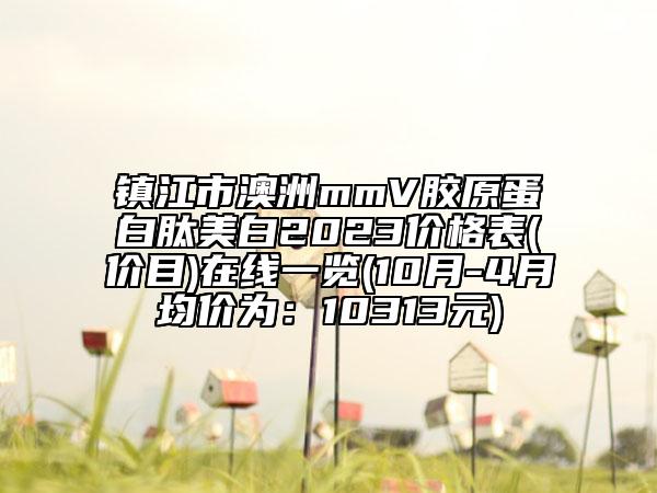 鎮(zhèn)江市澳洲mmV膠原蛋白肽美白2023價(jià)格表(價(jià)目)在線一覽(10月-4月均價(jià)為：10313元)