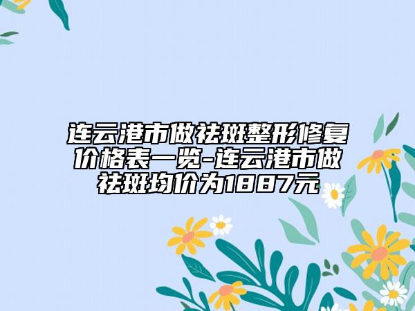 連云港市做祛斑整形修復價格表一覽-連云港市做祛斑均價為1887元