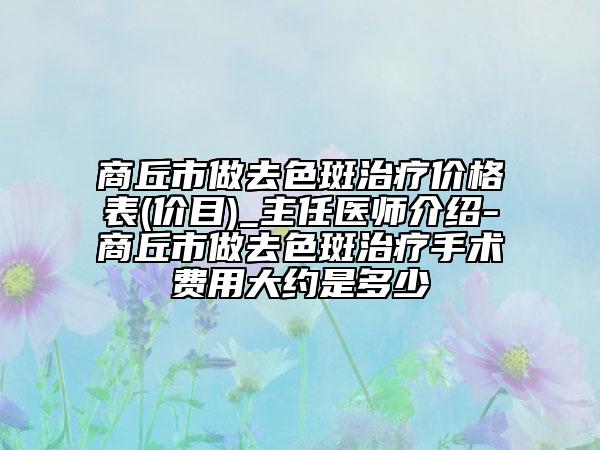 商丘市做去色斑治療價格表(價目)_主任醫(yī)師介紹-商丘市做去色斑治療手術費用大約是多少